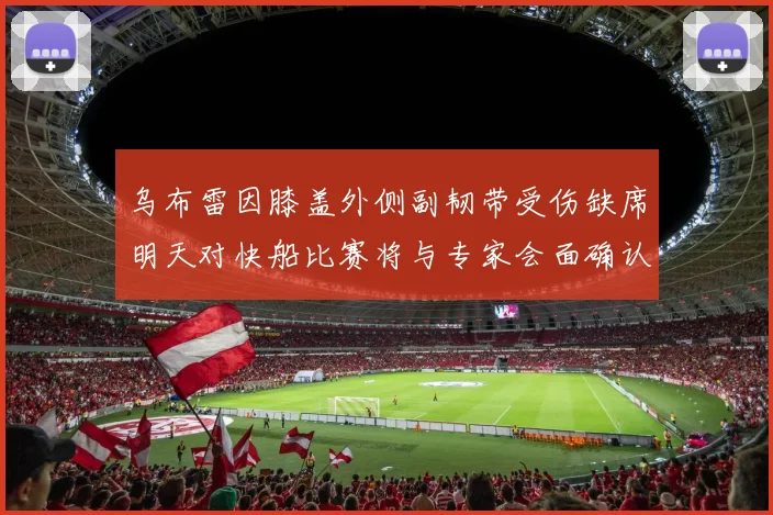 乌布雷因膝盖外侧副韧带受伤缺席明天对快船比赛将与专家会面确认伤情