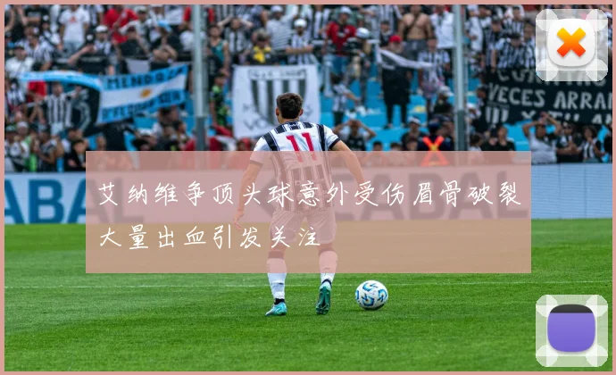 艾纳维争顶头球意外受伤眉骨破裂大量出血引发关注