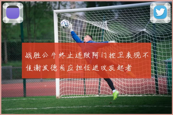 战胜公牛终止连败阿门控卫表现不佳谢泼德或应担任进攻发起者