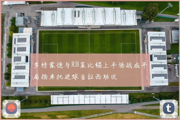 多特蒙德与RB莱比锡上半场战成平局扬库托进球吉拉西助攻