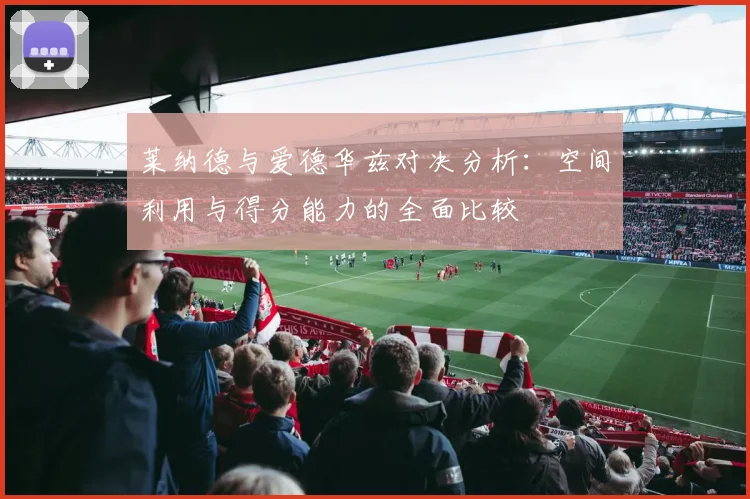 莱纳德与爱德华兹对决分析：空间利用与得分能力的全面比较