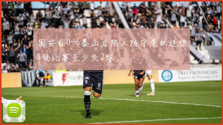 国安自0-6泰山后陷入防守危机连续8场比赛至少失2球