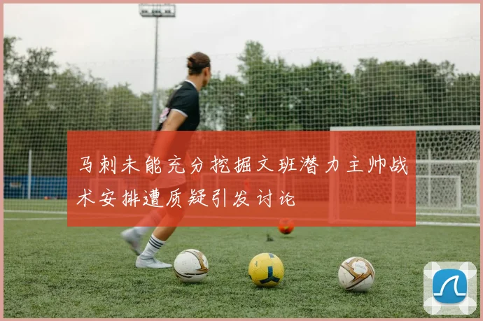 马刺未能充分挖掘文班潜力主帅战术安排遭质疑引发讨论