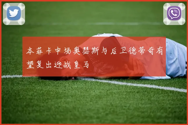 本菲卡中场奥瑟斯与后卫德蒂奇有望复出迎战皇马