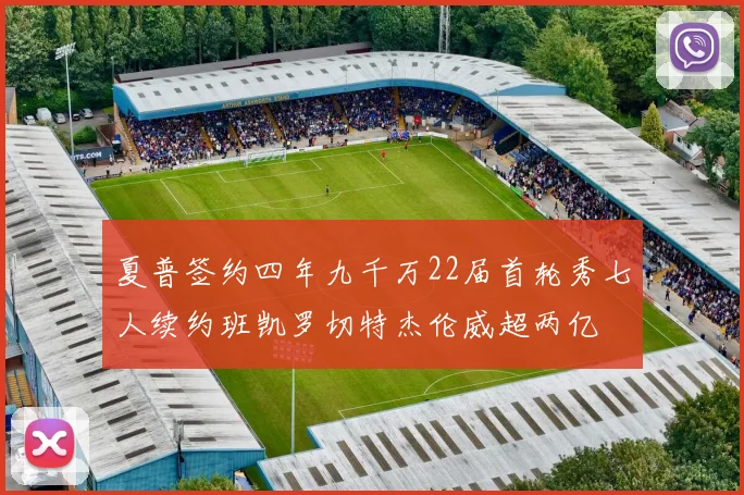 夏普签约四年九千万22届首轮秀七人续约班凯罗切特杰伦威超两亿