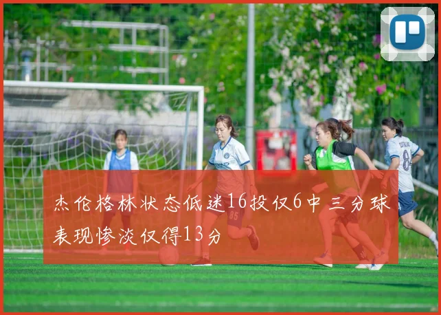 杰伦格林状态低迷16投仅6中三分球表现惨淡仅得13分
