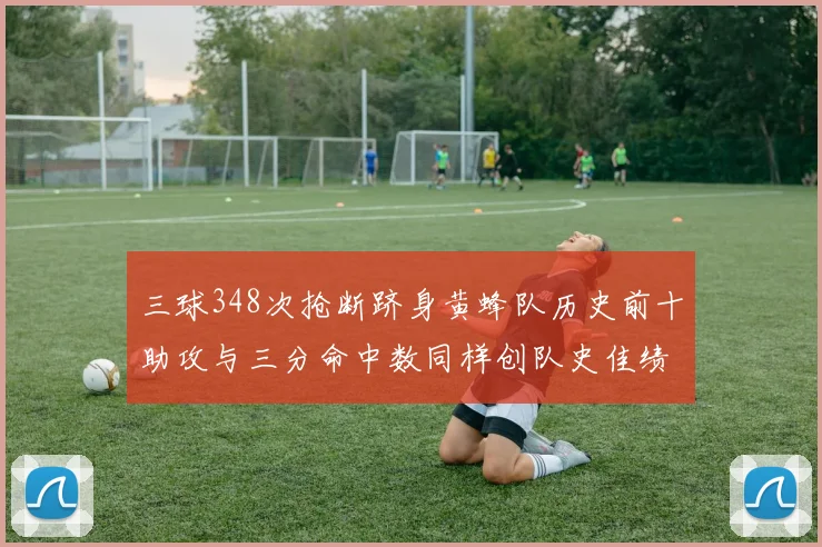 三球348次抢断跻身黄蜂队历史前十助攻与三分命中数同样创队史佳绩