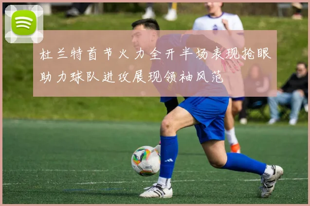 杜兰特首节火力全开半场表现抢眼助力球队进攻展现领袖风范