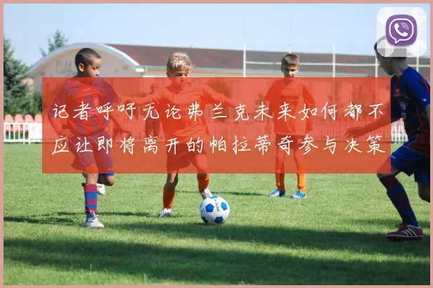 记者呼吁无论弗兰克未来如何都不应让即将离开的帕拉蒂奇参与决策