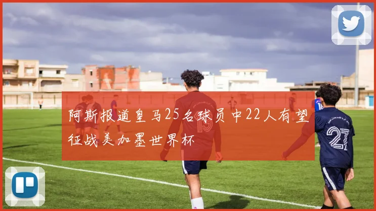 阿斯报道皇马25名球员中22人有望征战美加墨世界杯
