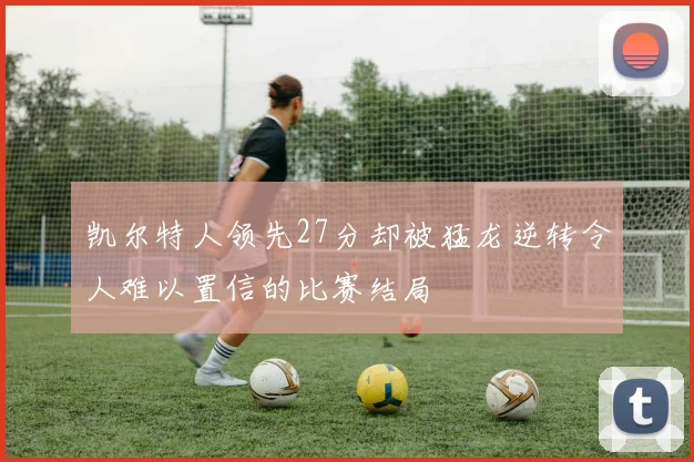 凯尔特人领先27分却被猛龙逆转令人难以置信的比赛结局