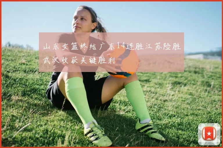 山东女篮终结广东14连胜江苏险胜武汉收获关键胜利