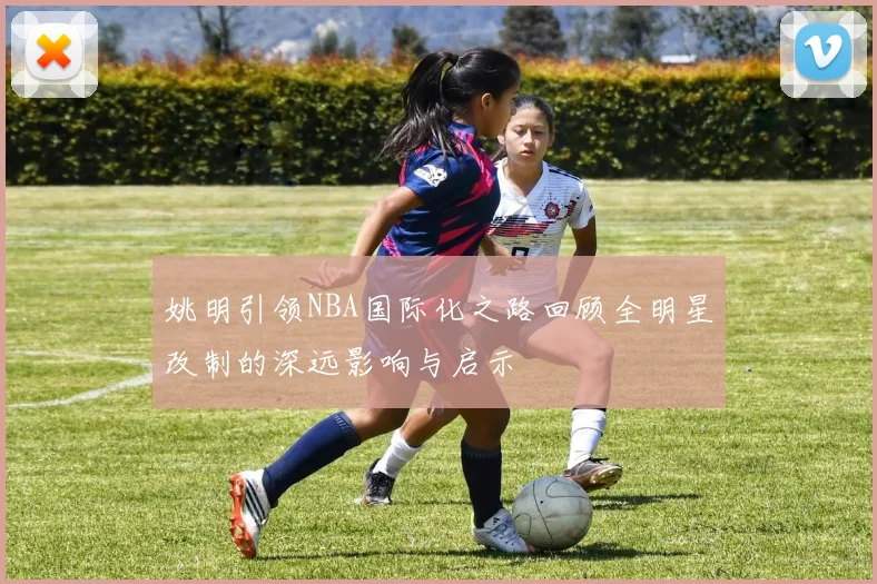 姚明引领NBA国际化之路回顾全明星改制的深远影响与启示