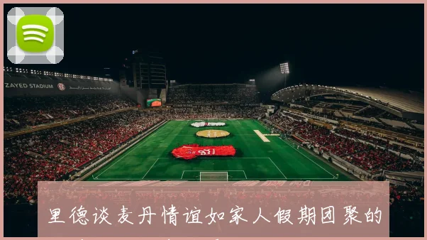 里德谈麦丹情谊如家人假期团聚的重要性与珍贵感受