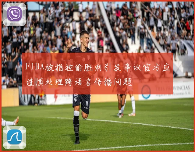 FIBA被指控偷胜利引发争议官方应谨慎处理跨语言传播问题