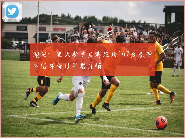 湖记：里夫斯季后赛场均167分表现不俗评价过早需谨慎