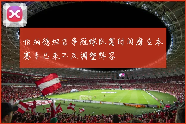 伦纳德坦言争冠球队需时间磨合本赛季已来不及调整阵容