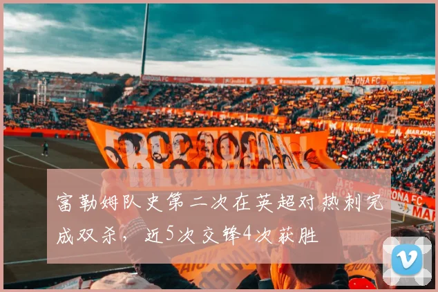 富勒姆队史第二次在英超对热刺完成双杀，近5次交锋4次获胜