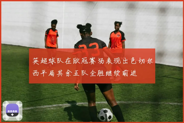 英超球队在欧冠赛场表现出色切尔西平局其余五队全胜继续前进