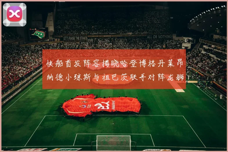 快船首发阵容揭晓哈登博格丹莱昂纳德小琼斯与祖巴茨联手对阵龙狮