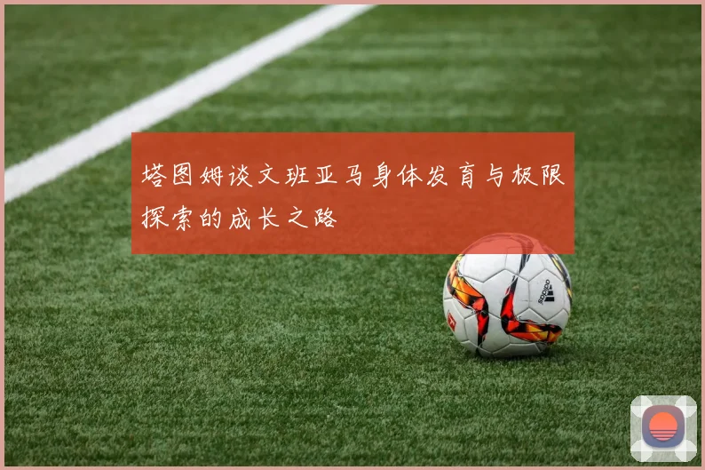 塔图姆谈文班亚马身体发育与极限探索的成长之路
