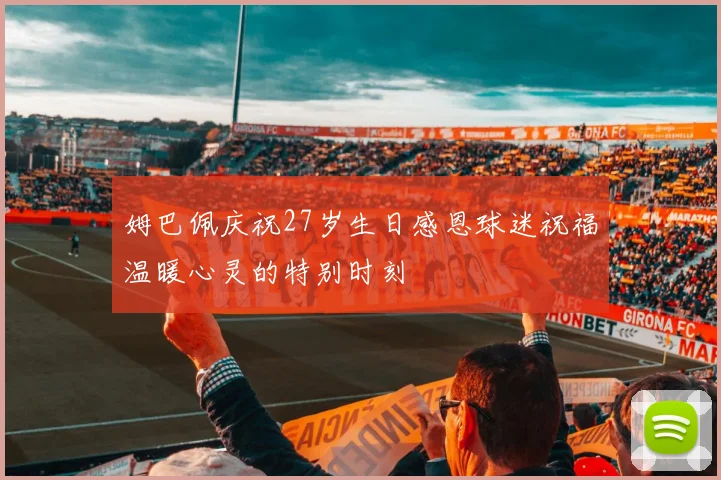 姆巴佩庆祝27岁生日感恩球迷祝福温暖心灵的特别时刻