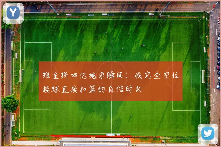 维金斯回忆绝杀瞬间：我完全空位接球直接扣篮的自信时刻
