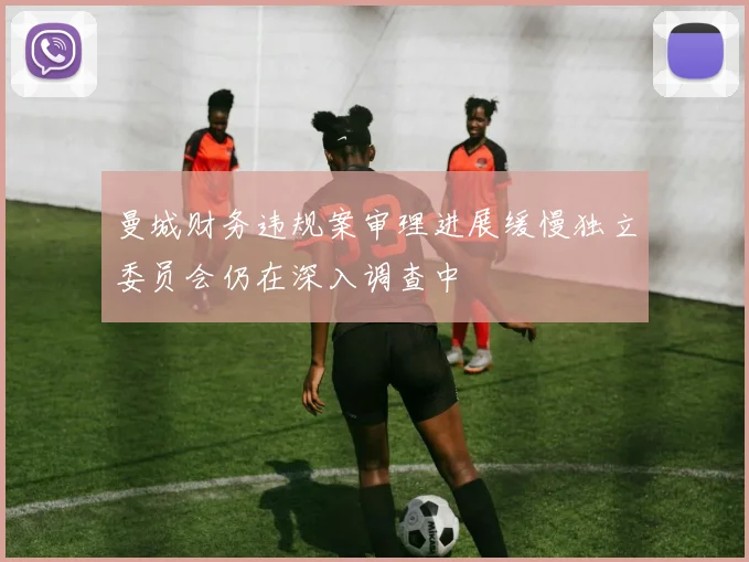 曼城财务违规案审理进展缓慢独立委员会仍在深入调查中