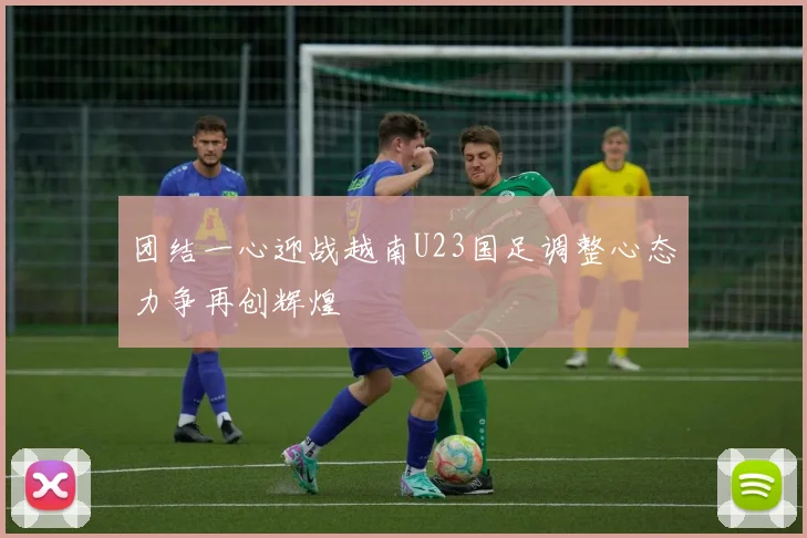 团结一心迎战越南U23国足调整心态力争再创辉煌