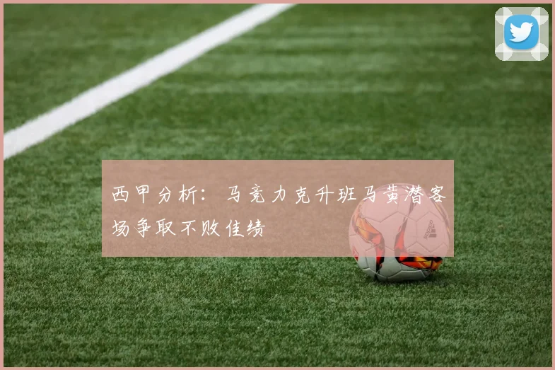 西甲分析：马竞力克升班马黄潜客场争取不败佳绩