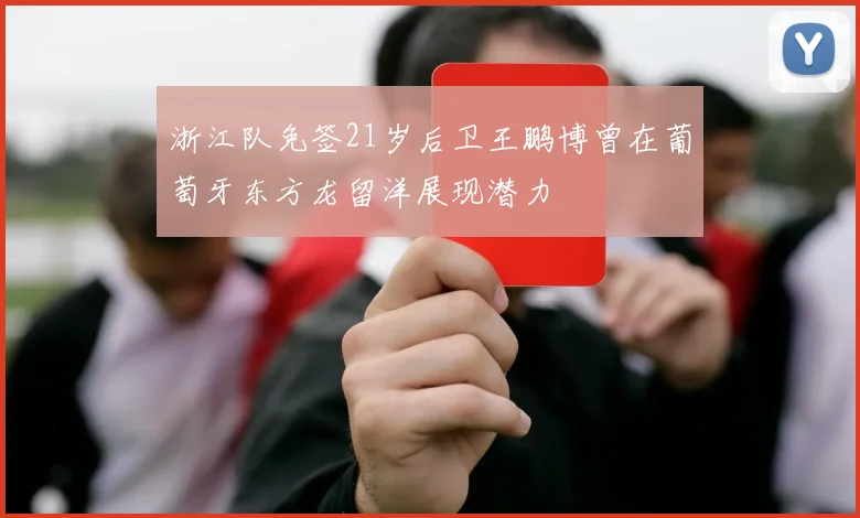 浙江队免签21岁后卫王鹏博曾在葡萄牙东方龙留洋展现潜力