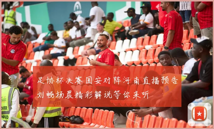 足协杯决赛国安对阵河南直播预告刘畅杨晨精彩解说等你来听