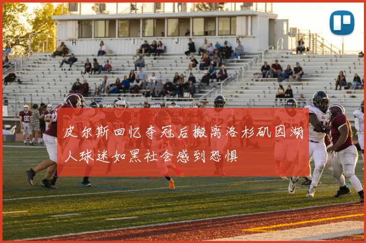皮尔斯回忆夺冠后搬离洛杉矶因湖人球迷如黑社会感到恐惧