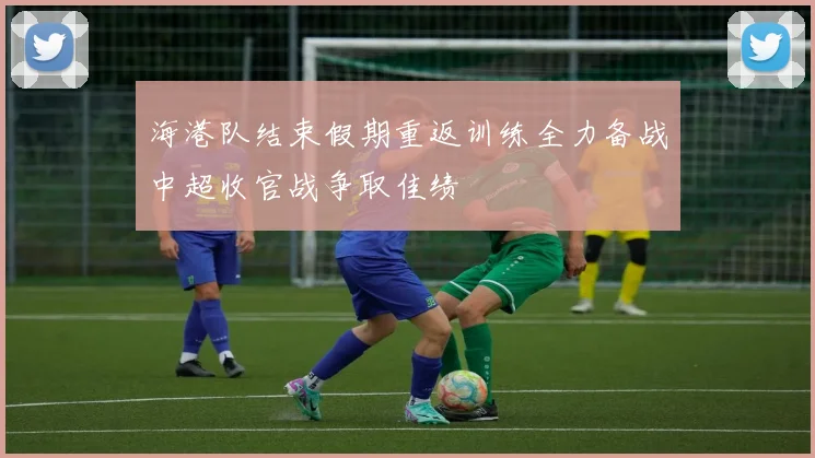 海港队结束假期重返训练全力备战中超收官战争取佳绩