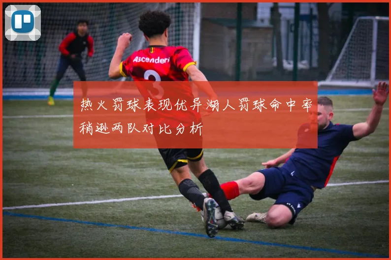 热火罚球表现优异湖人罚球命中率稍逊两队对比分析