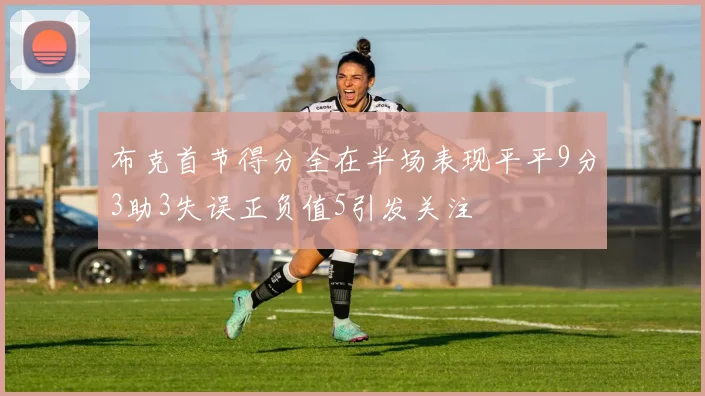 布克首节得分全在半场表现平平9分3助3失误正负值5引发关注