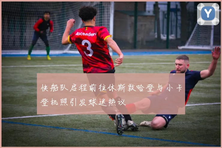 快船队启程前往休斯敦哈登与小卡登机照引发球迷热议