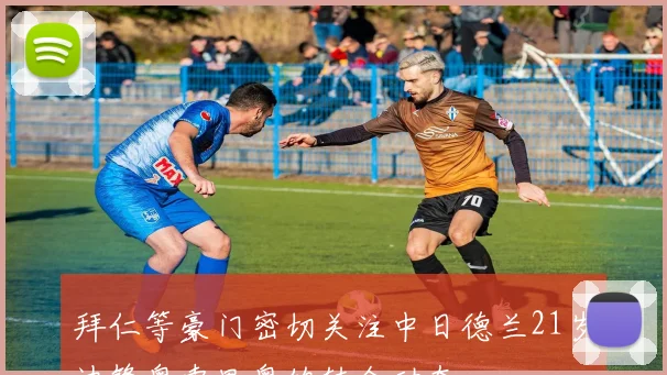 拜仁等豪门密切关注中日德兰21岁边锋奥索里奥的转会动态