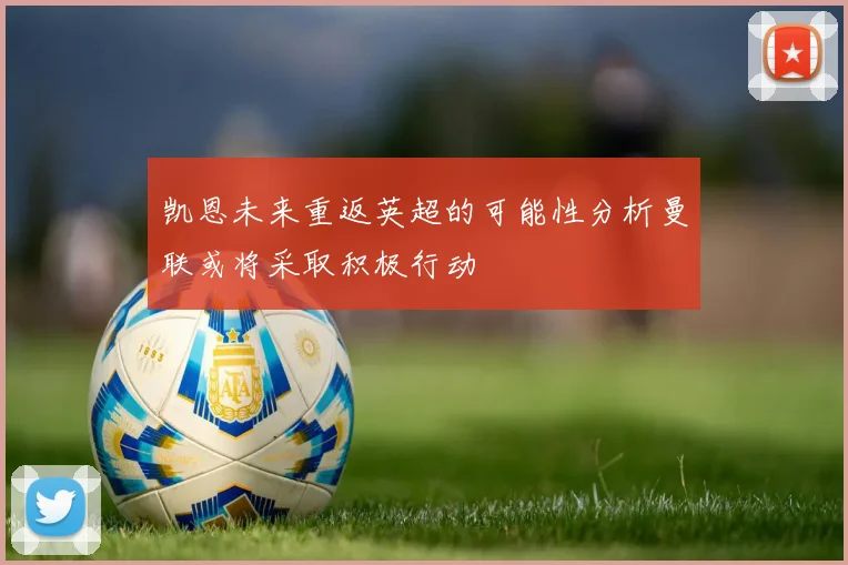 凯恩未来重返英超的可能性分析曼联或将采取积极行动