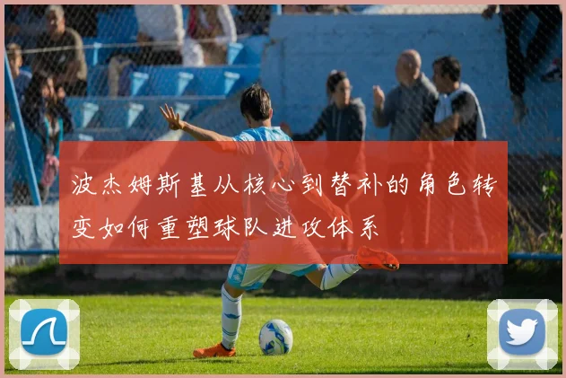 波杰姆斯基从核心到替补的角色转变如何重塑球队进攻体系