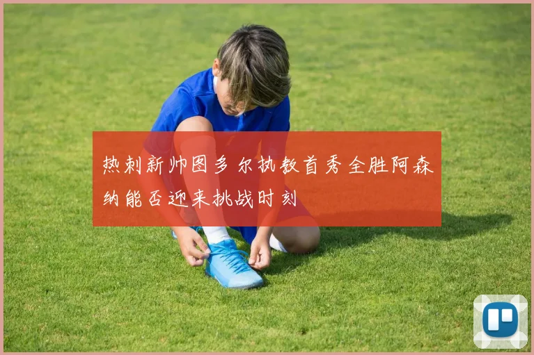 热刺新帅图多尔执教首秀全胜阿森纳能否迎来挑战时刻