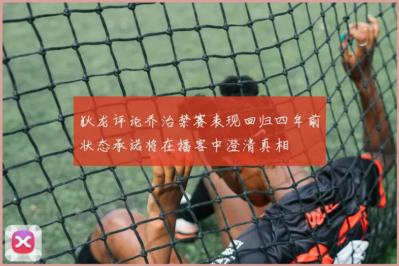 狄龙评论乔治禁赛表现回归四年前状态承诺将在播客中澄清真相