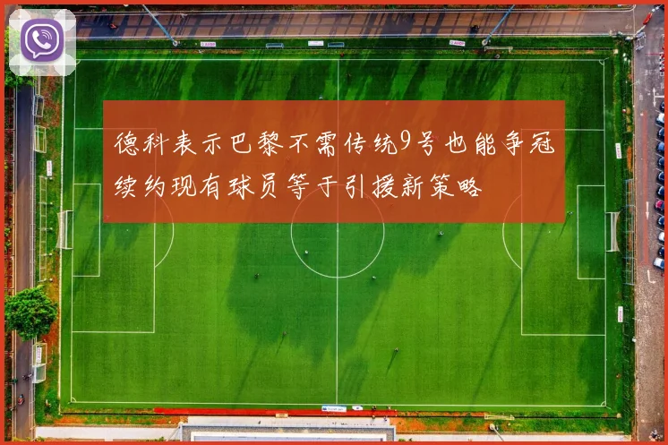 德科表示巴黎不需传统9号也能争冠续约现有球员等于引援新策略