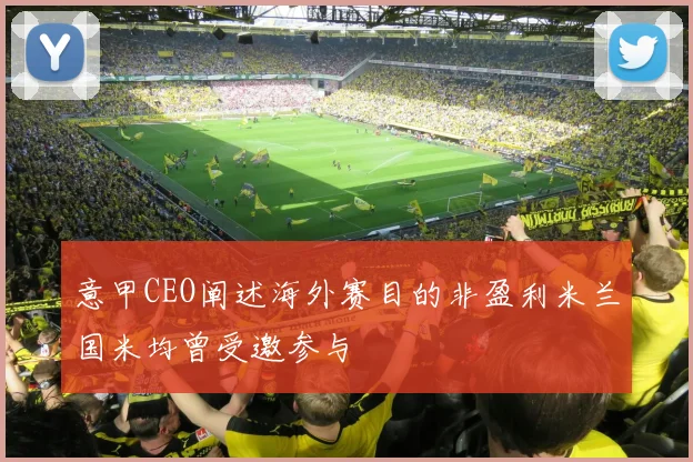 意甲CEO阐述海外赛目的非盈利米兰国米均曾受邀参与