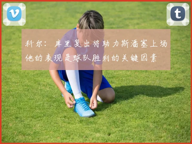 科尔：库里复出将助力斯潘塞上场他的表现是球队胜利的关键因素