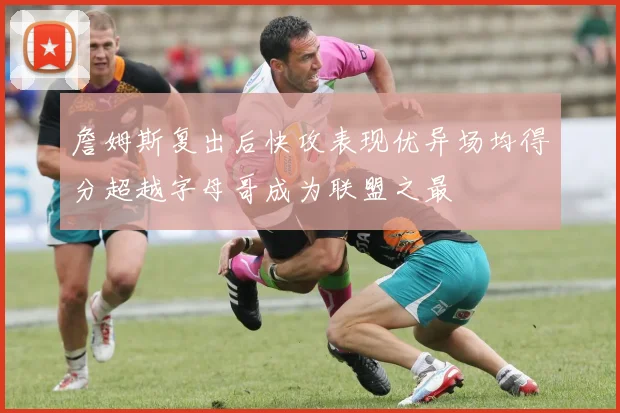 詹姆斯复出后快攻表现优异场均得分超越字母哥成为联盟之最